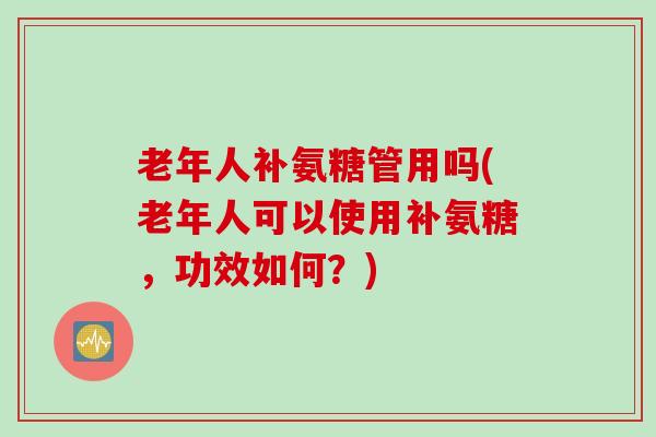 老年人补氨糖管用吗(老年人可以使用补氨糖，功效如何？)