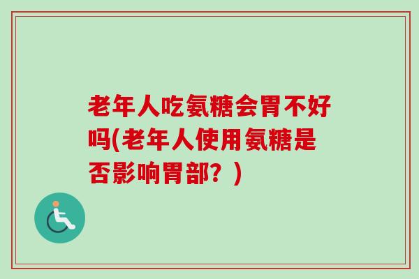 老年人吃氨糖会胃不好吗(老年人使用氨糖是否影响胃部?) 老年人吃氨糖会胃不好吗(老年人使用氨糖是否影响胃部?)