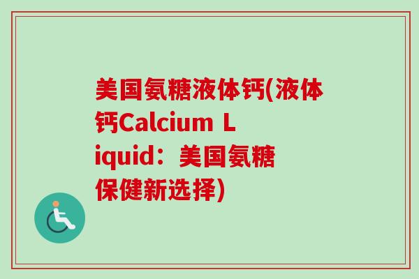 美国氨糖液体钙(液体钙Calcium Liquid：美国氨糖保健新选择)