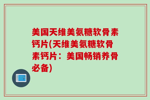 美国天维美氨糖软骨素钙片(天维美氨糖软骨素钙片：美国畅销养骨必备)
