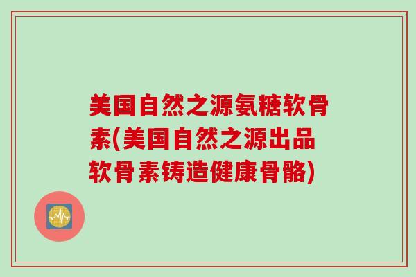 美国自然之源氨糖软骨素(美国自然之源出品软骨素铸造健康骨骼)