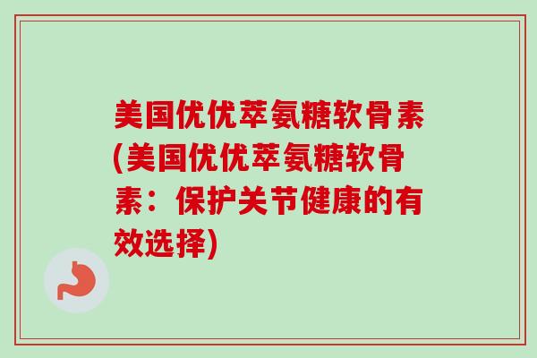 美国优优萃氨糖软骨素(美国优优萃氨糖软骨素：保护关节健康的有效选择)