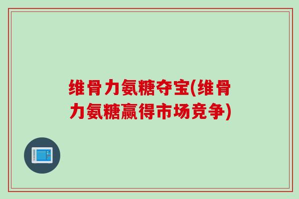 维骨力氨糖夺宝(维骨力氨糖赢得市场竞争) 维骨力氨糖夺宝(维骨力氨糖赢得市场竞争)