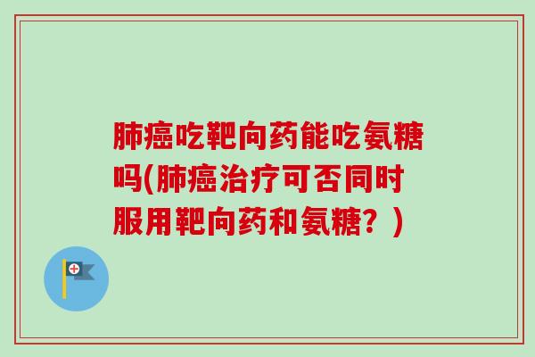 肺癌吃靶向药能吃氨糖吗(肺癌治疗可否同时服用靶向药和氨糖？)