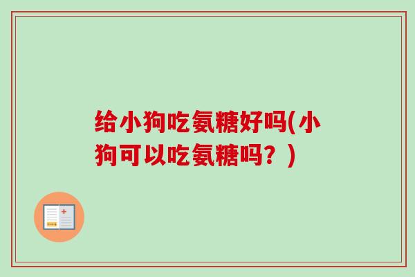 给小狗吃氨糖好吗(小狗可以吃氨糖吗？)