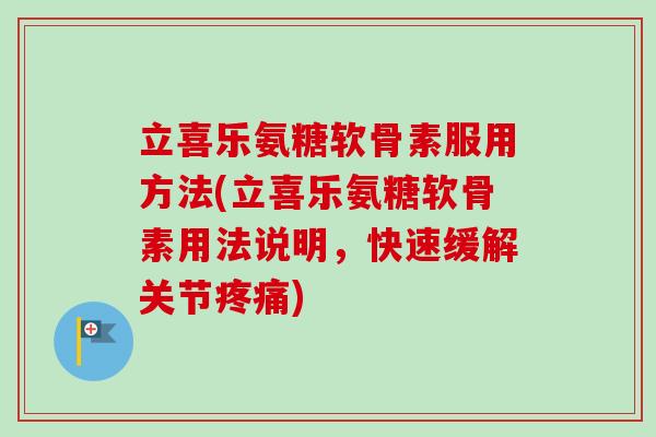 立喜乐氨糖软骨素服用方法(立喜乐氨糖软骨素用法说明，快速缓解关节疼痛)
