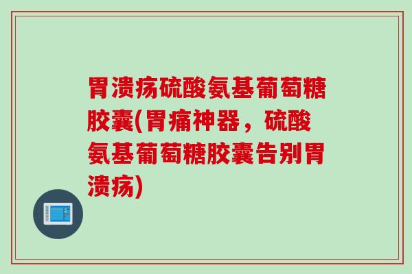 胃溃疡硫酸氨基葡萄糖胶囊(胃痛神器，硫酸氨基葡萄糖胶囊告别胃溃疡)