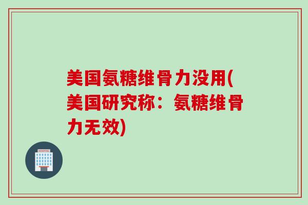 美国氨糖维骨力没用(美国研究称：氨糖维骨力无效)