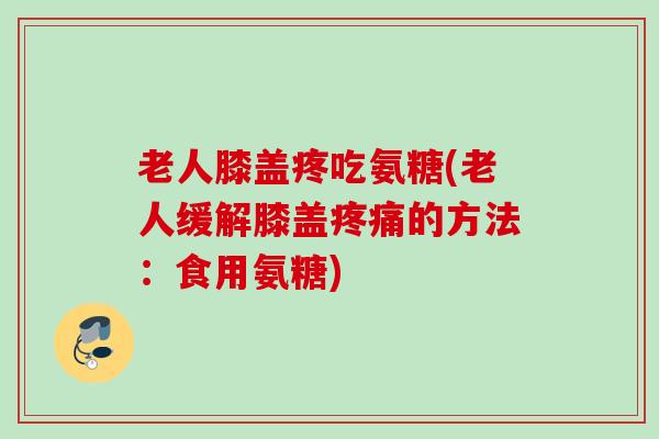 老人膝盖疼吃氨糖(老人缓解膝盖疼痛的方法：食用氨糖)
