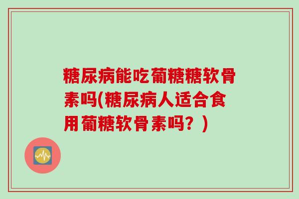 糖尿病能吃葡糖糖软骨素吗(糖尿病人适合食用葡糖软骨素吗？)
