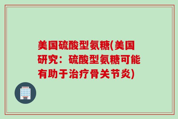 美国硫酸型氨糖(美国研究：硫酸型氨糖可能有助于治疗骨关节炎)