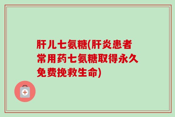 肝儿七氨糖(肝炎患者常用药七氨糖取得永久免费挽救生命)