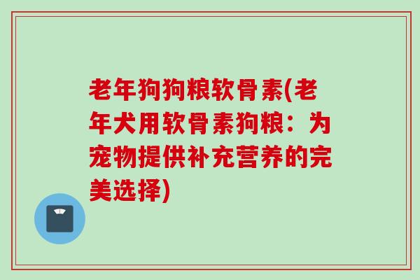 老年狗狗粮软骨素(老年犬用软骨素狗粮：为宠物提供补充营养的完美选择)
