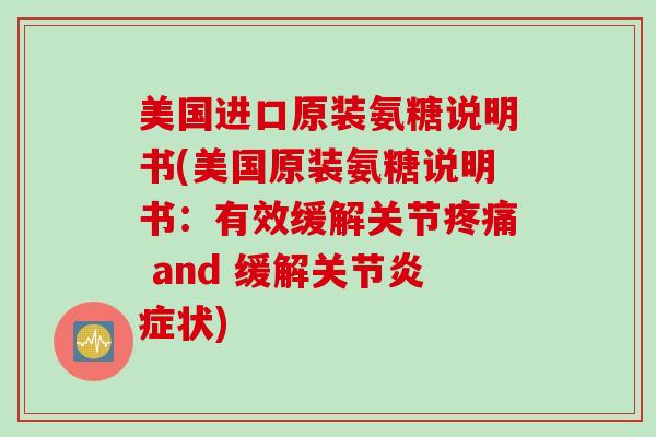 美国进口原装氨糖说明书(美国原装氨糖说明书：有效缓解关节疼痛 and 缓解关节炎症状)