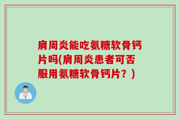 肩周炎能吃氨糖软骨钙片吗(肩周炎患者可否服用氨糖软骨钙片？)