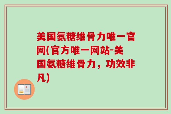 美国氨糖维骨力唯一官网(官方唯一网站-美国氨糖维骨力，功效非凡)