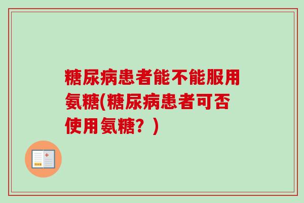 患者能不能服用氨糖(患者可否使用氨糖?) 患者能不能服用氨糖(患者可否使用氨糖?)