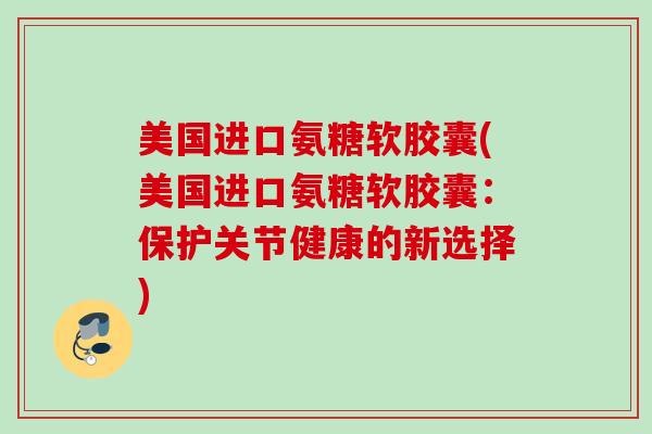 美国进口氨糖软胶囊(美国进口氨糖软胶囊：保护关节健康的新选择)