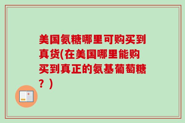 美国氨糖哪里可购买到真货(在美国哪里能购买到真正的氨基葡萄糖？)