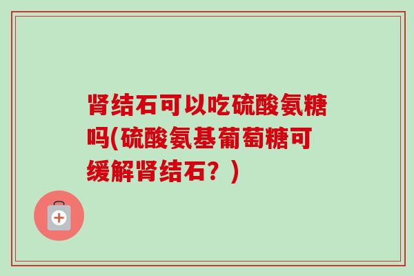 结石可以吃硫酸氨糖吗(硫酸氨基葡萄糖可缓解结石?) 结石可以吃硫酸氨糖吗(硫酸氨基葡萄糖可缓解结石?)