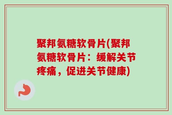 聚邦氨糖软骨片(聚邦氨糖软骨片：缓解关节疼痛，促进关节健康)