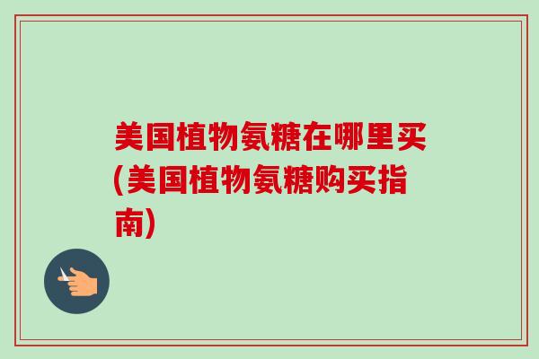美国植物氨糖在哪里买(美国植物氨糖购买指南)