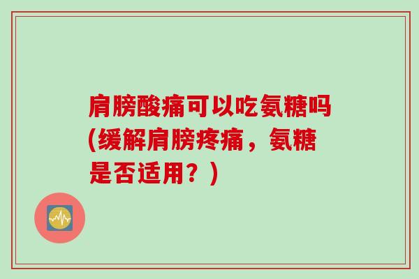 肩膀酸痛可以吃氨糖吗(缓解肩膀疼痛，氨糖是否适用？)