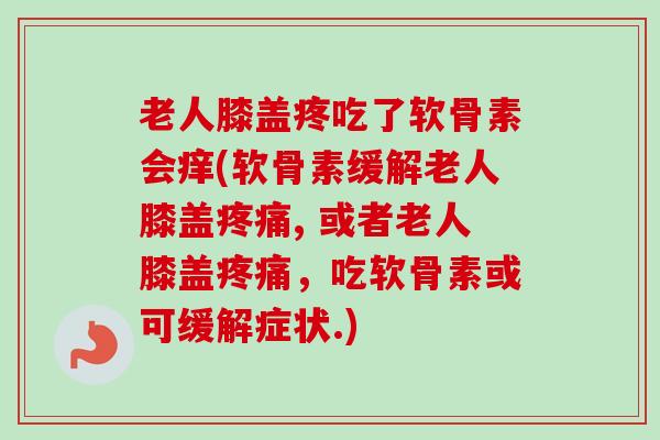 老人膝盖疼吃了软骨素会痒(软骨素缓解老人膝盖疼痛, 或者老人膝盖疼痛，吃软骨素或可缓解症状.)