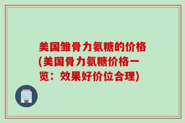 美国雏骨力氨糖的价格(美国骨力氨糖价格一览：效果好价位合理)