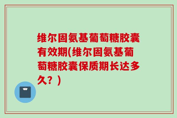 维尔固氨基葡萄糖胶囊有效期(维尔固氨基葡萄糖胶囊保质期长达多久？)