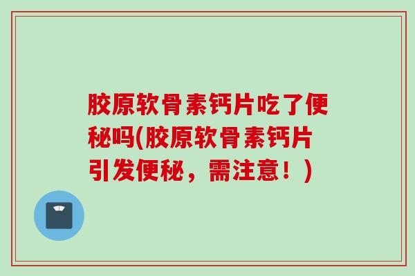 胶原软骨素钙片吃了便秘吗(胶原软骨素钙片引发便秘，需注意！)