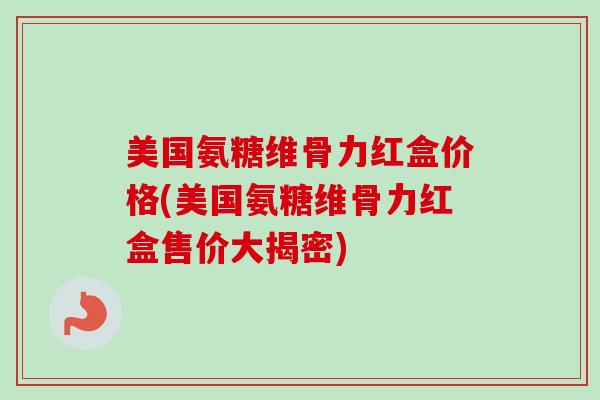 美国氨糖维骨力红盒价格(美国氨糖维骨力红盒售价大揭密)