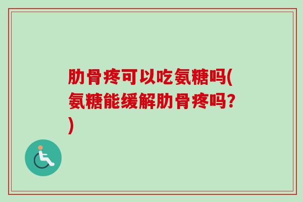 肋骨疼可以吃氨糖吗(氨糖能缓解肋骨疼吗？)