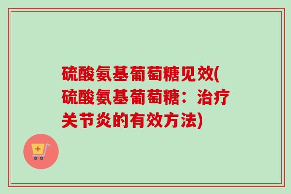 硫酸氨基葡萄糖见效(硫酸氨基葡萄糖：治疗关节炎的有效方法)