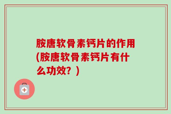 胺唐软骨素钙片的作用(胺唐软骨素钙片有什么功效？)