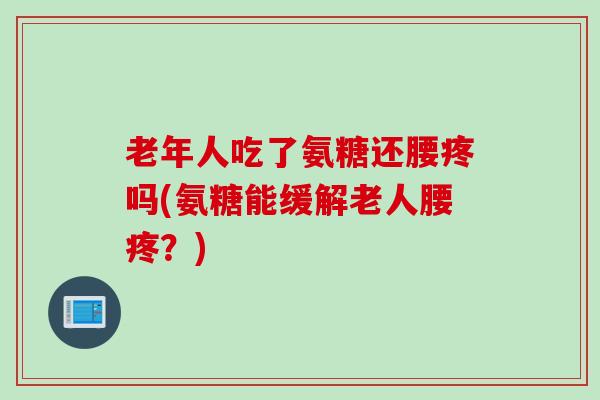 老年人吃了氨糖还腰疼吗(氨糖能缓解老人腰疼？)