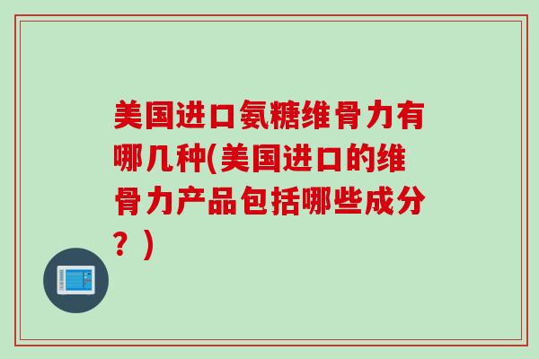 美国进口氨糖维骨力有哪几种(美国进口的维骨力产品包括哪些成分？)