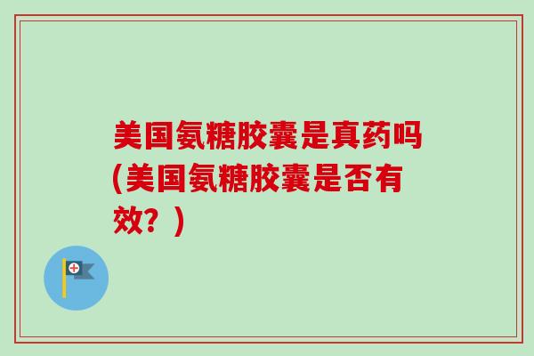 美国氨糖胶囊是真药吗(美国氨糖胶囊是否有效？)