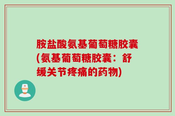 胺盐酸氨基葡萄糖胶囊(氨基葡萄糖胶囊：舒缓关节疼痛的药物)