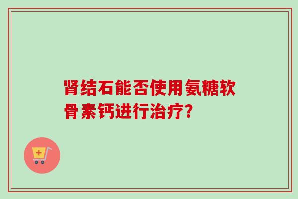 肾结石能否使用氨糖软骨素钙进行治疗？