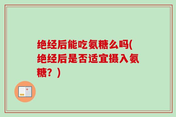 绝经后能吃氨糖么吗(绝经后是否适宜摄入氨糖？)