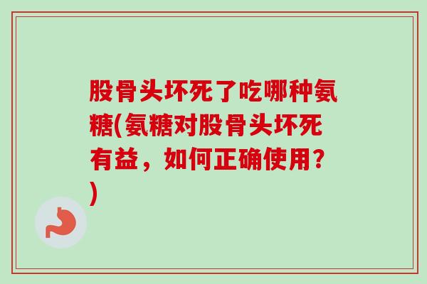 股骨头坏死了吃哪种氨糖(氨糖对股骨头坏死有益，如何正确使用？)