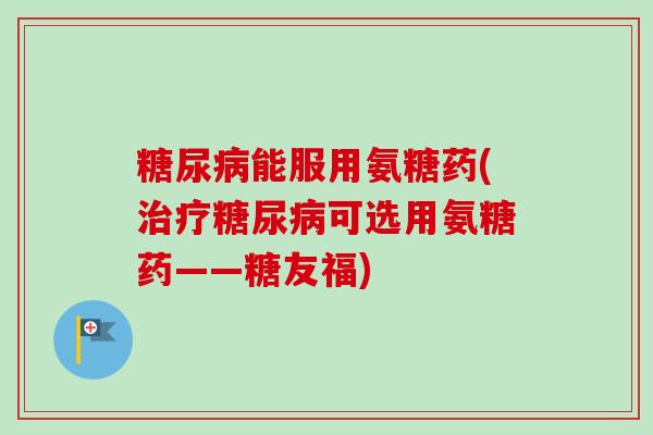 糖尿病能服用氨糖药(治疗糖尿病可选用氨糖药——糖友福)
