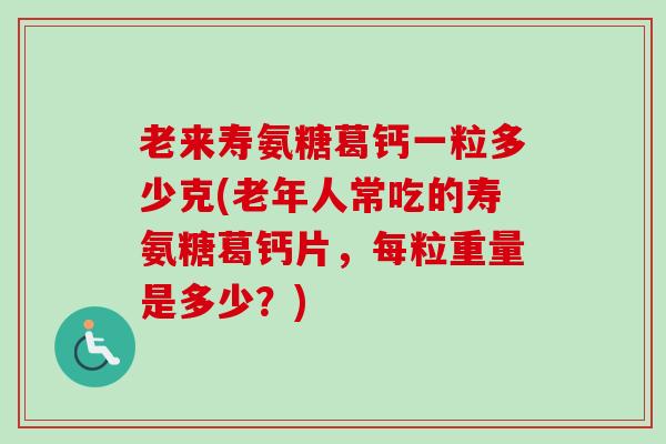 老来寿氨糖葛钙一粒多少克(老年人常吃的寿氨糖葛钙片,每粒重量是多少?) 老来寿氨糖葛钙一粒多少克(老年人常吃的寿氨糖葛钙片,每粒重量是多少?)