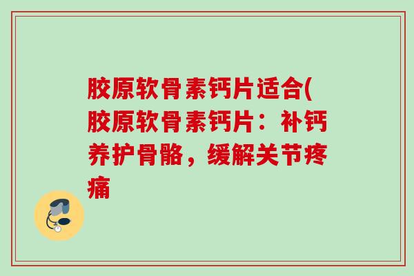 胶原软骨素钙片适合(胶原软骨素钙片：补钙养护骨骼，缓解关节疼痛