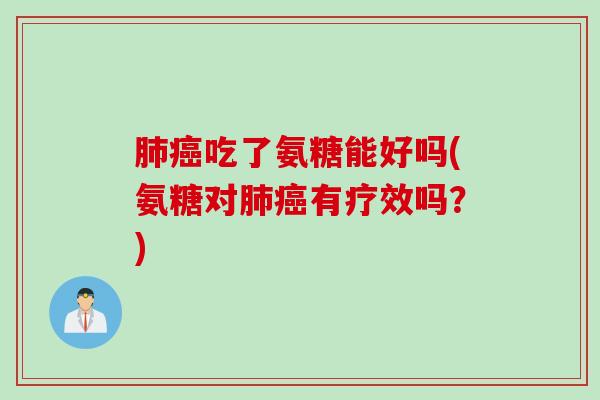 肺癌吃了氨糖能好吗(氨糖对肺癌有疗效吗？)