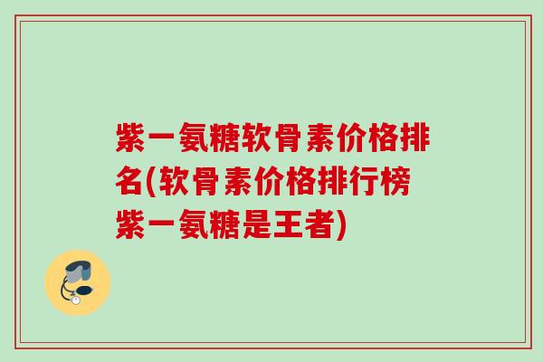 紫一氨糖软骨素价格排名(软骨素价格排行榜紫一氨糖是王者)