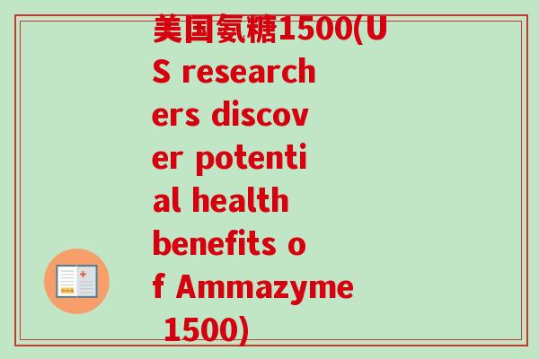 美国氨糖1500(US researchers discover potential health benefits of Ammazyme 1500)