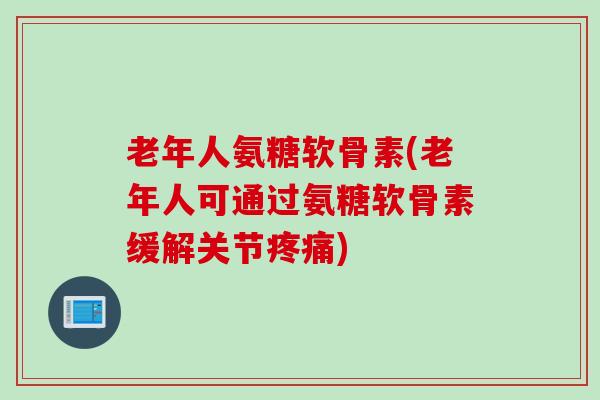 老年人氨糖软骨素(老年人可通过氨糖软骨素缓解关节) 老年人氨糖软骨素(老年人可通过氨糖软骨素缓解关节)