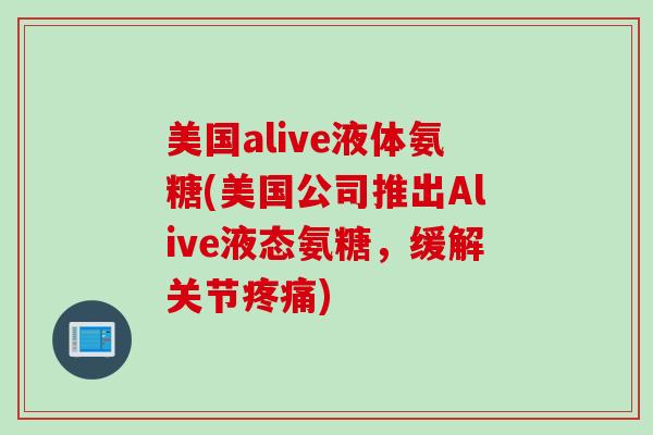 美国alive液体氨糖(美国公司推出Alive液态氨糖，缓解关节疼痛)
